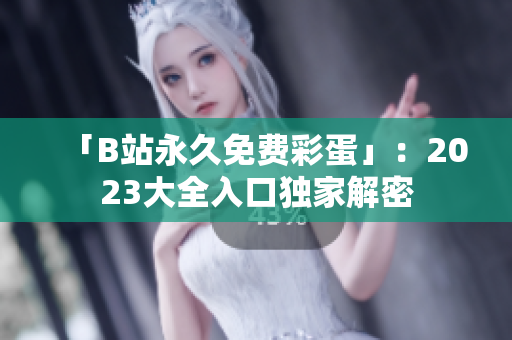 「B站永久免费彩蛋」：2023大全入口独家解密