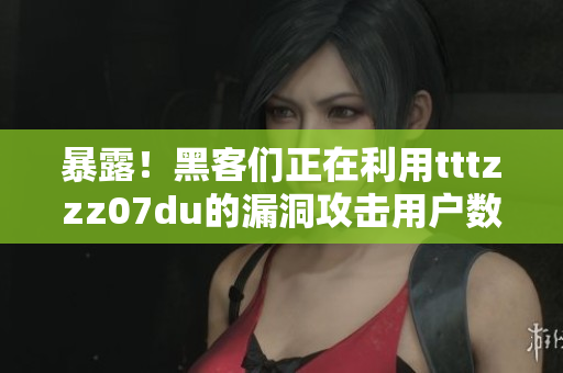 暴露！黑客们正在利用tttzzz07du的漏洞攻击用户数据