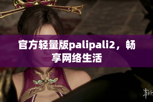 官方轻量版palipali2，畅享网络生活