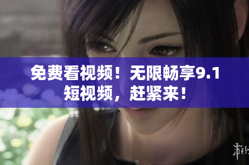 免费看视频！无限畅享9.1短视频，赶紧来！
