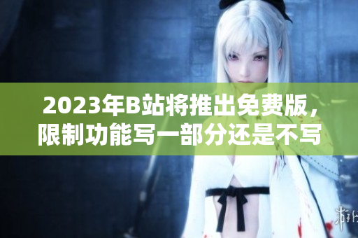 2023年B站将推出免费版，限制功能写一部分还是不写？