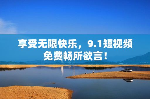 享受无限快乐，9.1短视频免费畅所欲言！