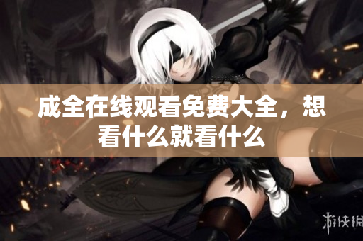 成全在线观看免费大全，想看什么就看什么