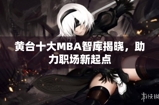 黄台十大MBA智库揭晓，助力职场新起点