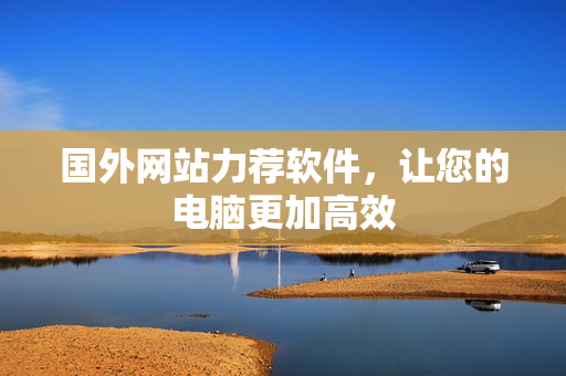 国外网站力荐软件，让您的电脑更加高效