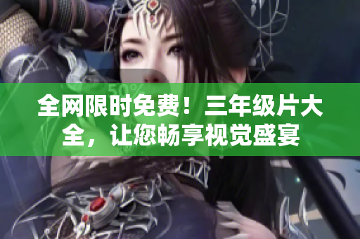 全网限时免费！三年级片大全，让您畅享视觉盛宴