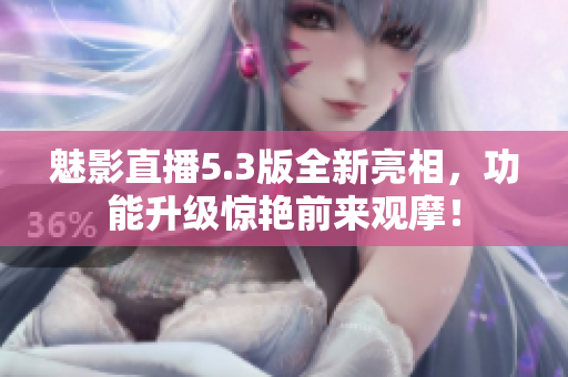 魅影直播5.3版全新亮相，功能升级惊艳前来观摩！