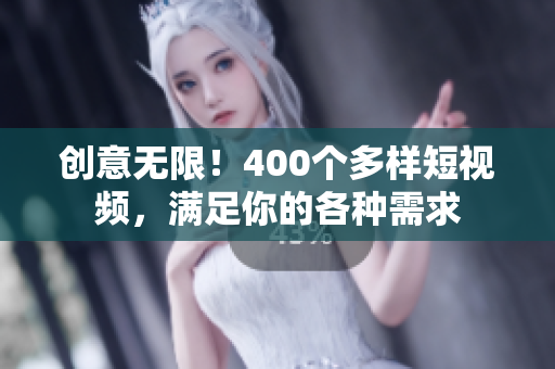 创意无限！400个多样短视频，满足你的各种需求