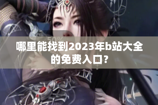 哪里能找到2023年b站大全的免费入口？
