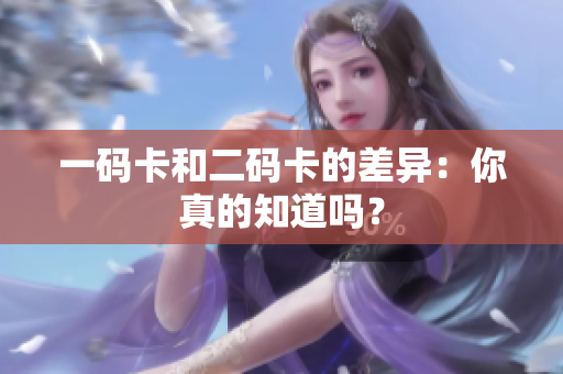 一码卡和二码卡的差异：你真的知道吗？