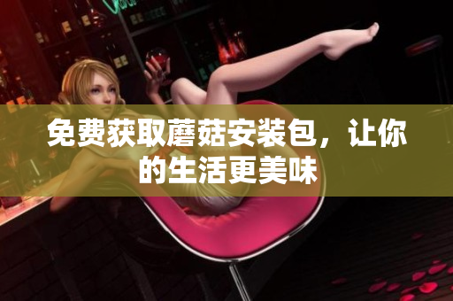 免费获取蘑菇安装包，让你的生活更美味