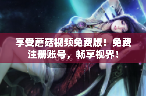 享受蘑菇视频免费版！免费注册账号，畅享视界！