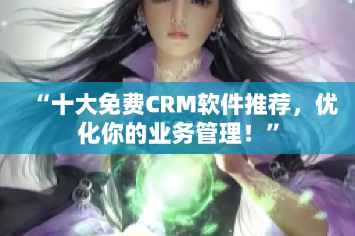 “十大免费CRM软件推荐，优化你的业务管理！”
