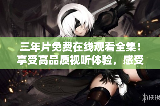 三年片免费在线观看全集！享受高品质视听体验，感受电影魅力！