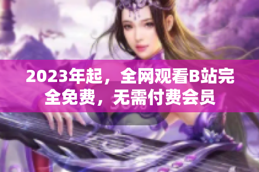 2023年起，全网观看B站完全免费，无需付费会员