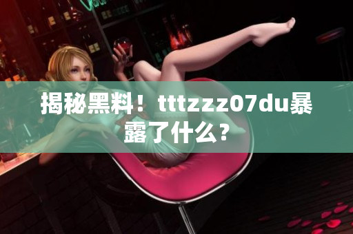 揭秘黑料！tttzzz07du暴露了什么？