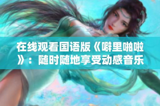 在线观看国语版《噼里啪啦》：随时随地享受动感音乐风暴