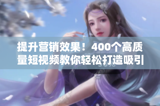 提升营销效果！400个高质量短视频教你轻松打造吸引力内容