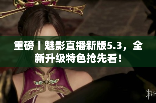 重磅丨魅影直播新版5.3，全新升级特色抢先看！