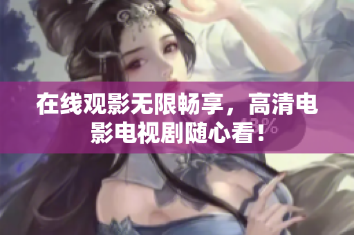 在线观影无限畅享，高清电影电视剧随心看！