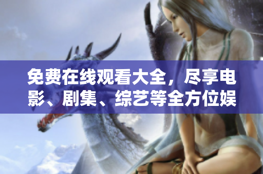 免费在线观看大全，尽享电影、剧集、综艺等全方位娱乐！