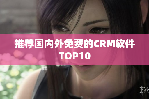 推荐国内外免费的CRM软件TOP10