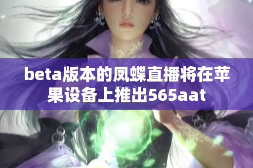 beta版本的凤蝶直播将在苹果设备上推出565aat