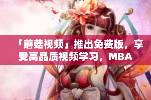 「蘑菇视频」推出免费版，享受高品质视频学习，MBA智库中文强势支援