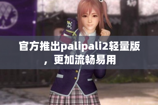 官方推出palipali2轻量版，更加流畅易用