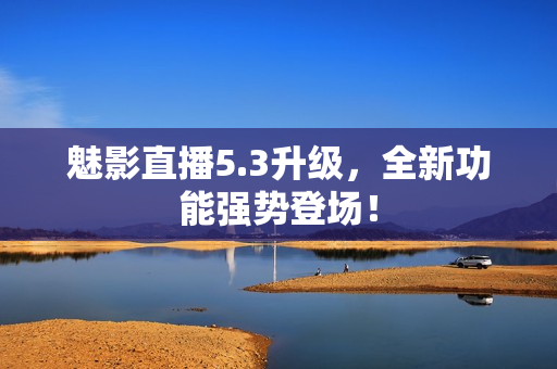 魅影直播5.3升级，全新功能强势登场！