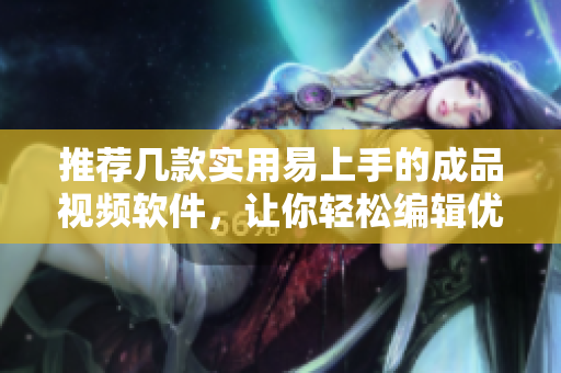 推荐几款实用易上手的成品视频软件，让你轻松编辑优质视频！