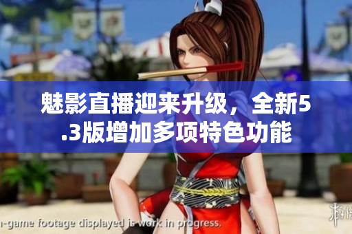 魅影直播迎来升级，全新5.3版增加多项特色功能