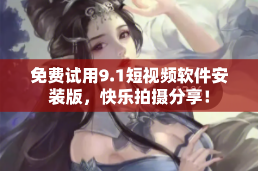免费试用9.1短视频软件安装版，快乐拍摄分享！