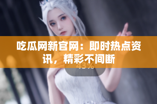 吃瓜网新官网：即时热点资讯，精彩不间断