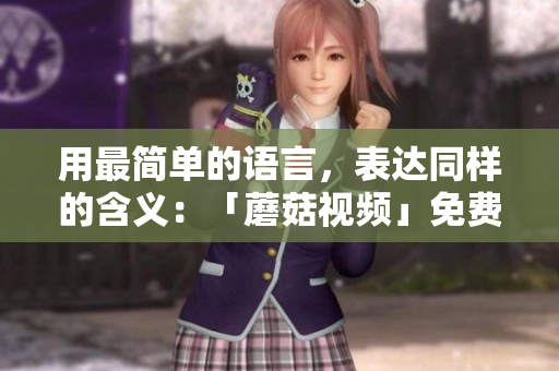 用最简单的语言，表达同样的含义：「蘑菇视频」免费版现已开放注册