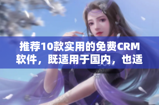 推荐10款实用的免费CRM软件，既适用于国内，也适用于国外！