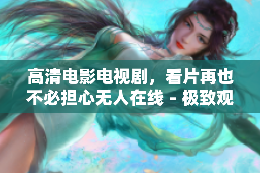 高清电影电视剧，看片再也不必担心无人在线 – 极致观影体验