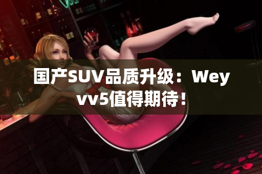 国产SUV品质升级：Weyvv5值得期待！