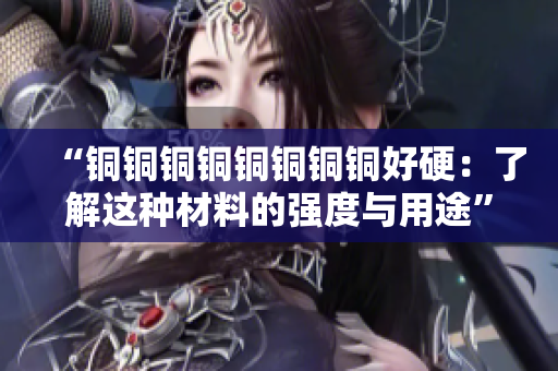 “铜铜铜铜铜铜铜铜好硬：了解这种材料的强度与用途”