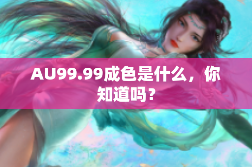 AU99.99成色是什么，你知道吗？