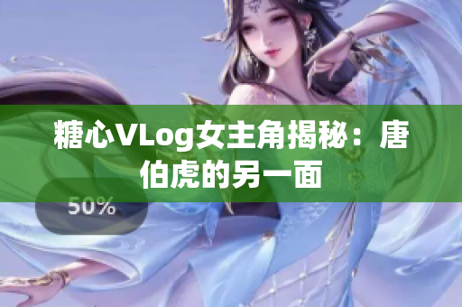 糖心VLog女主角揭秘：唐伯虎的另一面