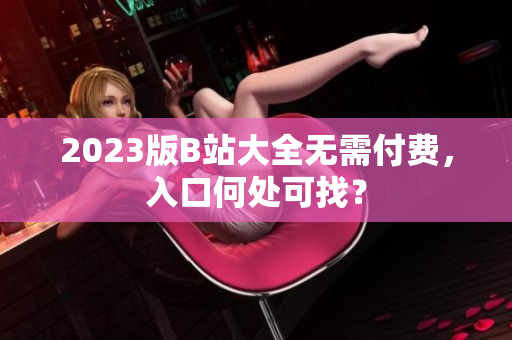2023版B站大全无需付费，入口何处可找？