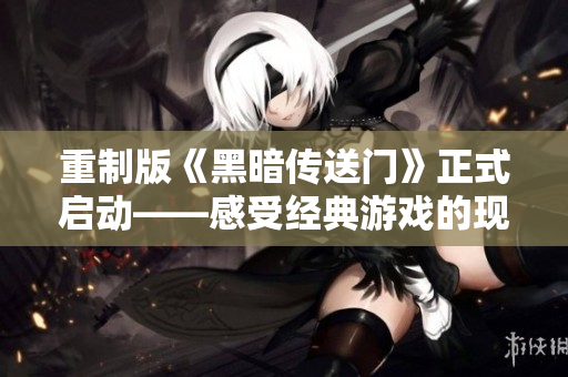 重制版《黑暗传送门》正式启动——感受经典游戏的现代再现！