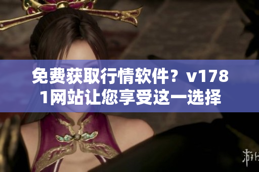 免费获取行情软件？v1781网站让您享受这一选择