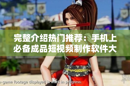 完整介绍热门推荐：手机上必备成品短视频制作软件大全