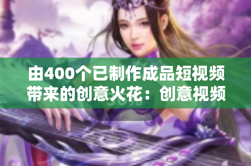 由400个已制作成品短视频带来的创意火花：创意视频纵横谷！