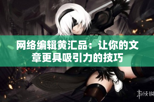 网络编辑黄汇品：让你的文章更具吸引力的技巧