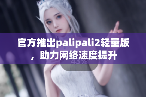 官方推出palipali2轻量版，助力网络速度提升