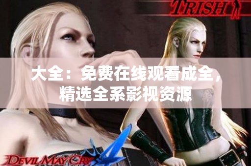 大全：免费在线观看成全，精选全系影视资源
