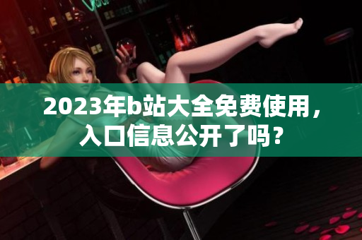2023年b站大全免费使用，入口信息公开了吗？
